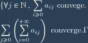 \lbrace  \forall j\in\mathbb{N} \, , \, \displaystyle \sum_{i\geq 0}a_{ij} \text{ convege. } \\ \displaystyle \sum_{j\geq 0} \left(\displaystyle \sum_{i=0}^{+\infty} a_{ij}\right) \text{ converge.} \.